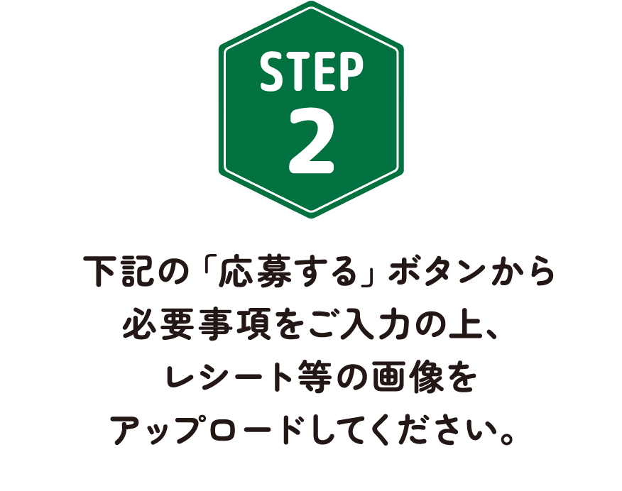 STEP2 下記の「応募する」ボタンから必要事項をご入力の上、レシート等の画像をアップロードしてください。